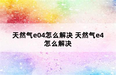 天然气e04怎么解决 天然气e4怎么解决